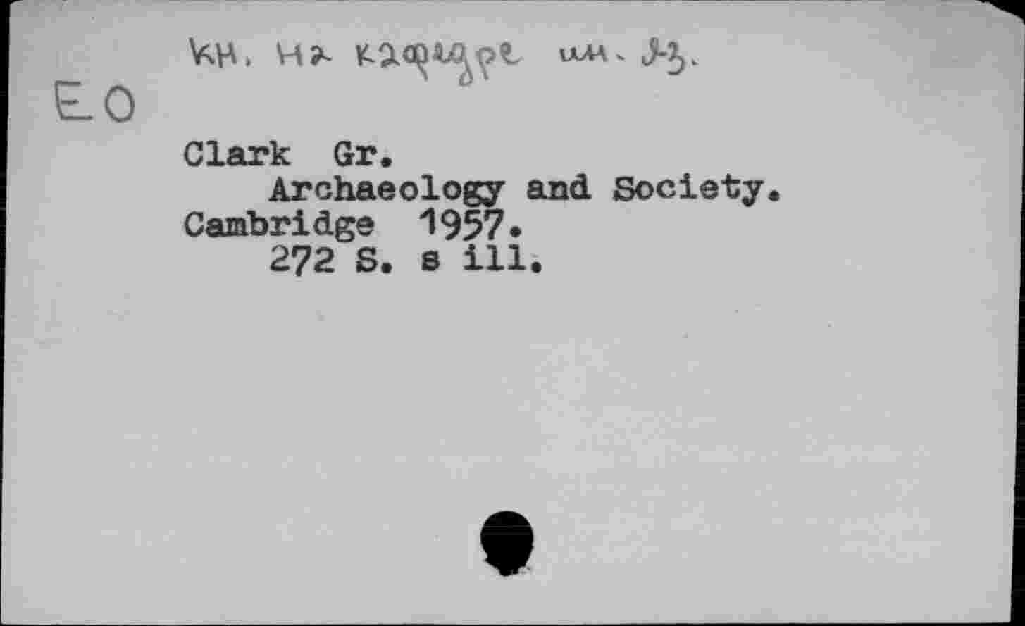 ﻿ЧН. H?~ KacrçWÿt иЛА,Ј-у
Clark Gr.
Archaeology and Society.
Cambridge 1957»
272 S. s ill.